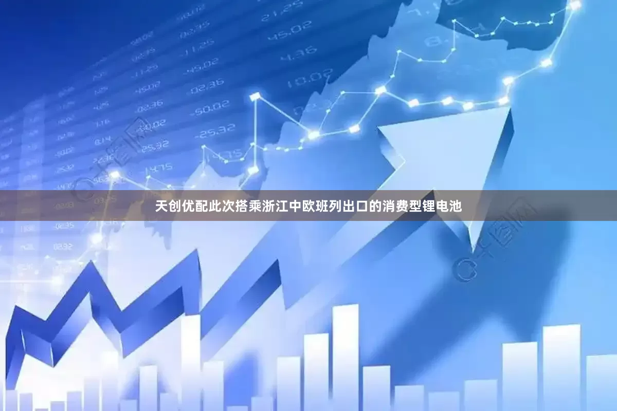 天创优配此次搭乘浙江中欧班列出口的消费型锂电池