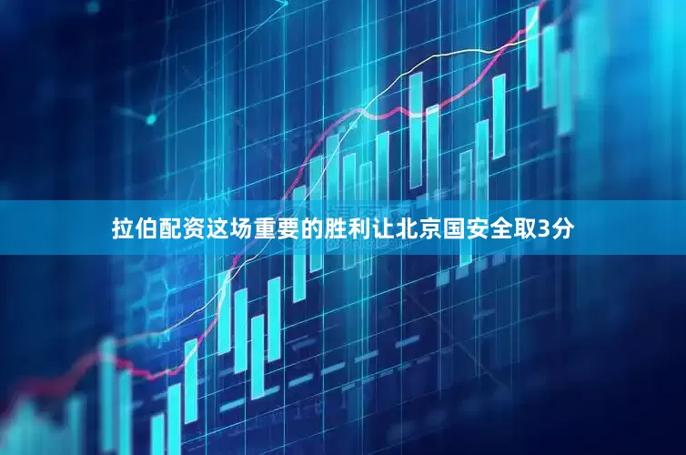 拉伯配资这场重要的胜利让北京国安全取3分