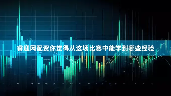 睿迎网配资你觉得从这场比赛中能学到哪些经验