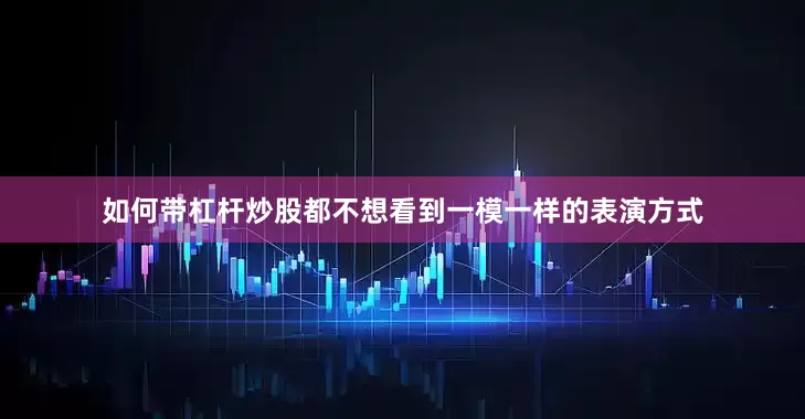 如何带杠杆炒股都不想看到一模一样的表演方式