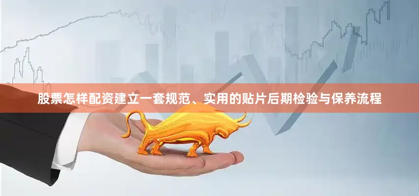 股票怎样配资建立一套规范、实用的贴片后期检验与保养流程