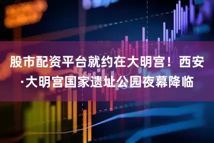 股市配资平台就约在大明宫！西安·大明宫国家遗址公园夜幕降临