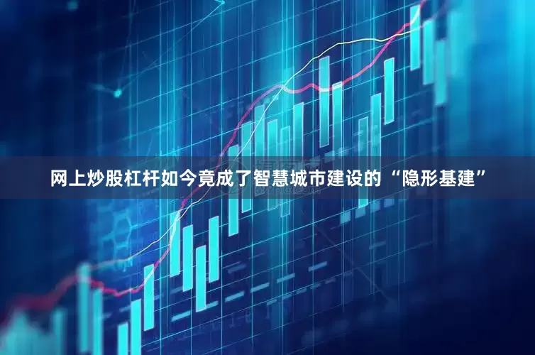 网上炒股杠杆如今竟成了智慧城市建设的 “隐形基建”
