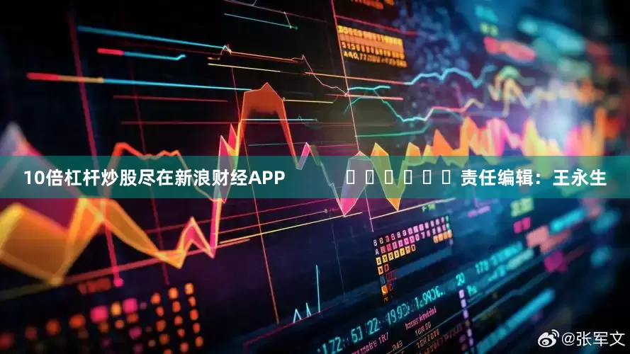 10倍杠杆炒股尽在新浪财经APP            						责任编辑：王永生