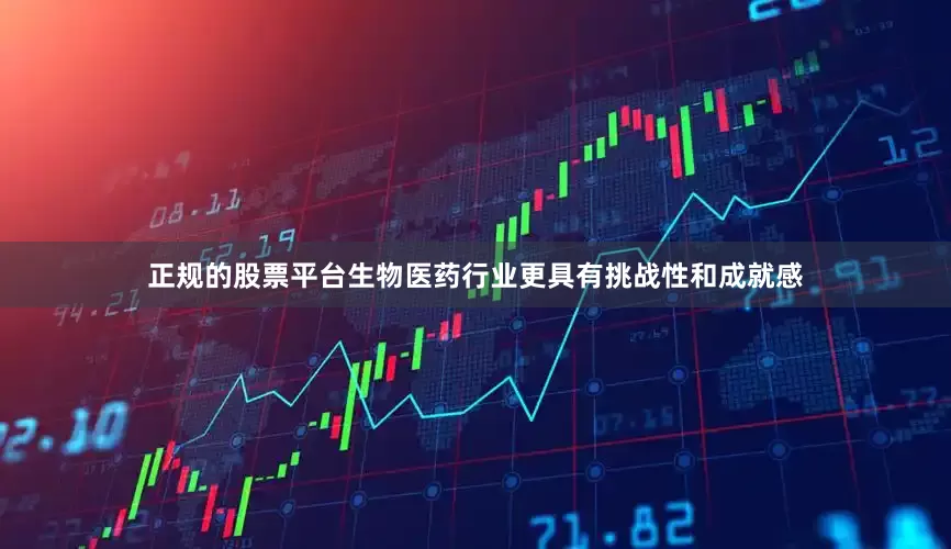 正规的股票平台生物医药行业更具有挑战性和成就感