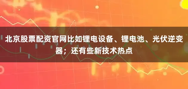 北京股票配资官网比如锂电设备、锂电池、光伏逆变器；还有些新技术热点