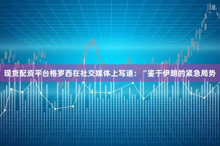 现货配资平台　　格罗西在社交媒体上写道：“鉴于伊朗的紧急局势