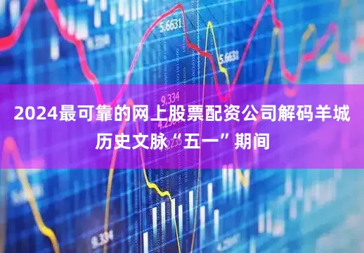 2024最可靠的网上股票配资公司解码羊城历史文脉“五一”期间