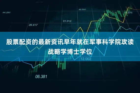 股票配资的最新资讯早年就在军事科学院攻读战略学博士学位