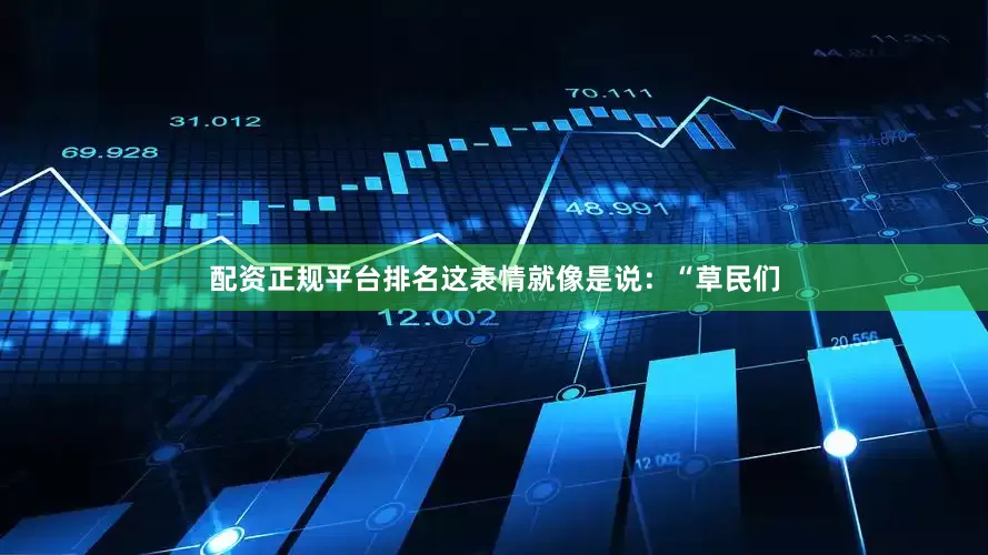 配资正规平台排名这表情就像是说：“草民们