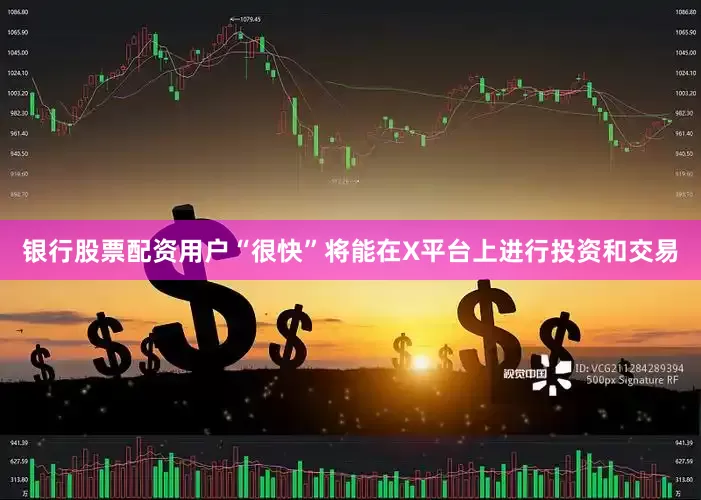 银行股票配资用户“很快”将能在X平台上进行投资和交易