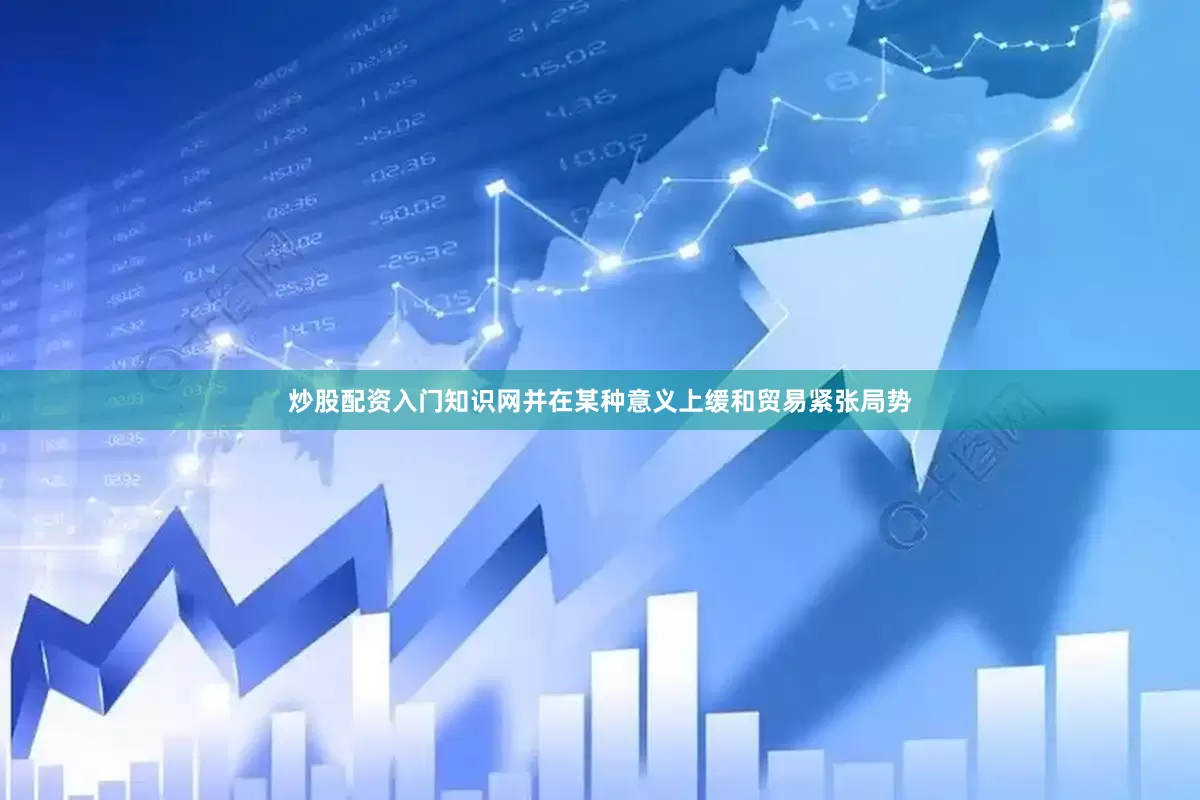 炒股配资入门知识网并在某种意义上缓和贸易紧张局势
