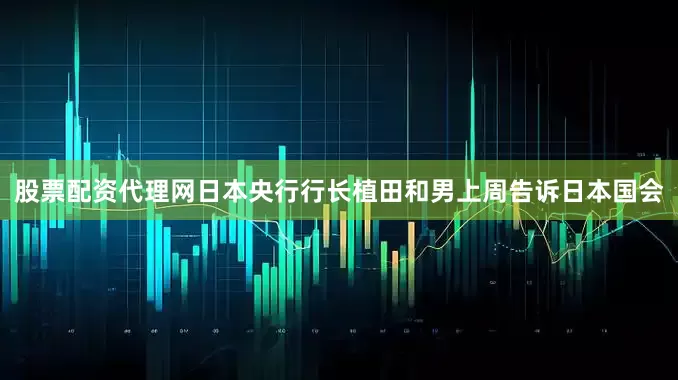 股票配资代理网日本央行行长植田和男上周告诉日本国会