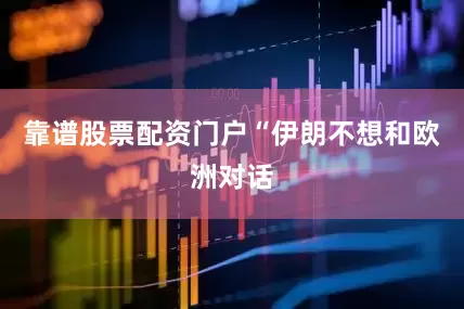 靠谱股票配资门户“伊朗不想和欧洲对话