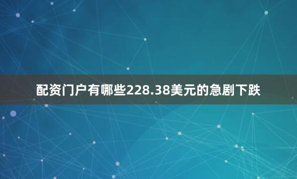 配资门户有哪些228.38美元的急剧下跌