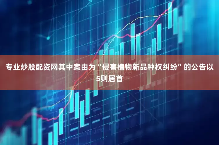 专业炒股配资网其中案由为“侵害植物新品种权纠纷”的公告以5则居首