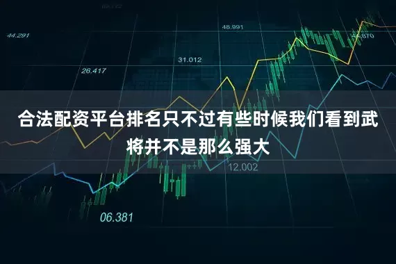 合法配资平台排名只不过有些时候我们看到武将并不是那么强大