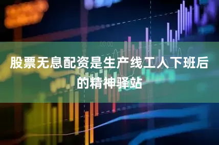 股票无息配资是生产线工人下班后的精神驿站