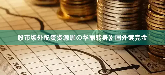 股市场外配资资源咖の华丽转身》国外镀完金