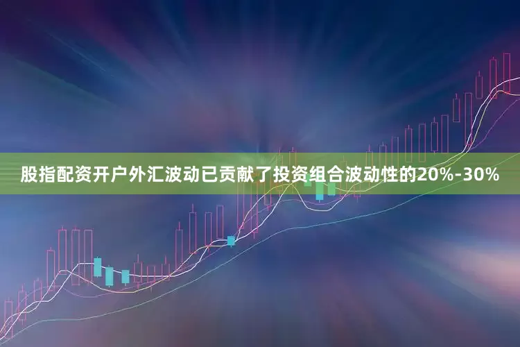 股指配资开户外汇波动已贡献了投资组合波动性的20%-30%