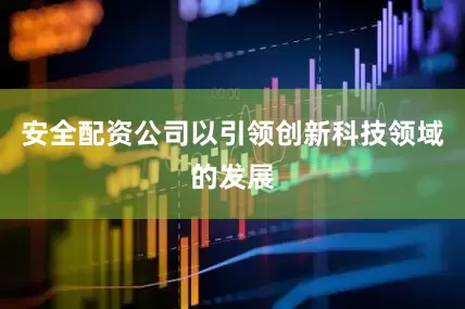 安全配资公司以引领创新科技领域的发展