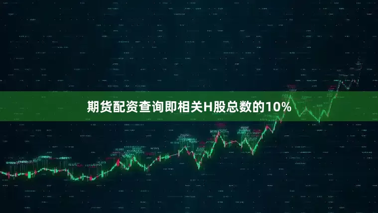 期货配资查询即相关H股总数的10%