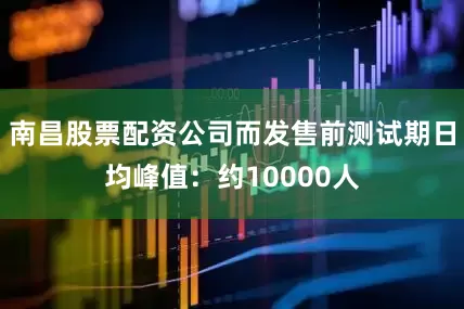 南昌股票配资公司而发售前测试期日均峰值：约10000人