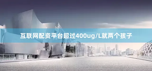 互联网配资平台超过400ug/L就两个孩子
