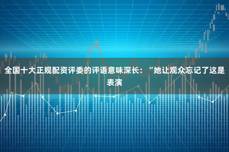 全国十大正规配资评委的评语意味深长：“她让观众忘记了这是表演