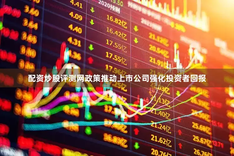 配资炒股评测网政策推动上市公司强化投资者回报