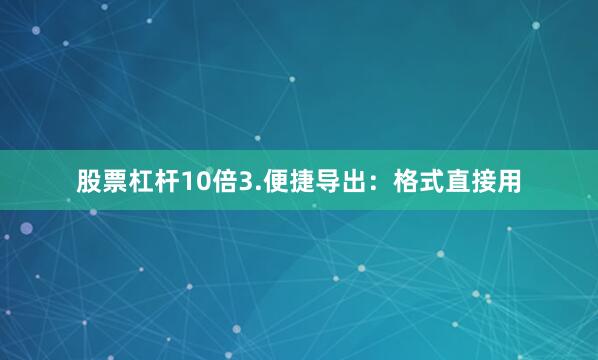股票杠杆10倍3.便捷导出：格式直接用