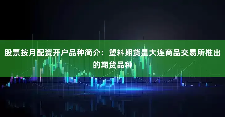 股票按月配资开户品种简介：塑料期货是大连商品交易所推出的期货品种