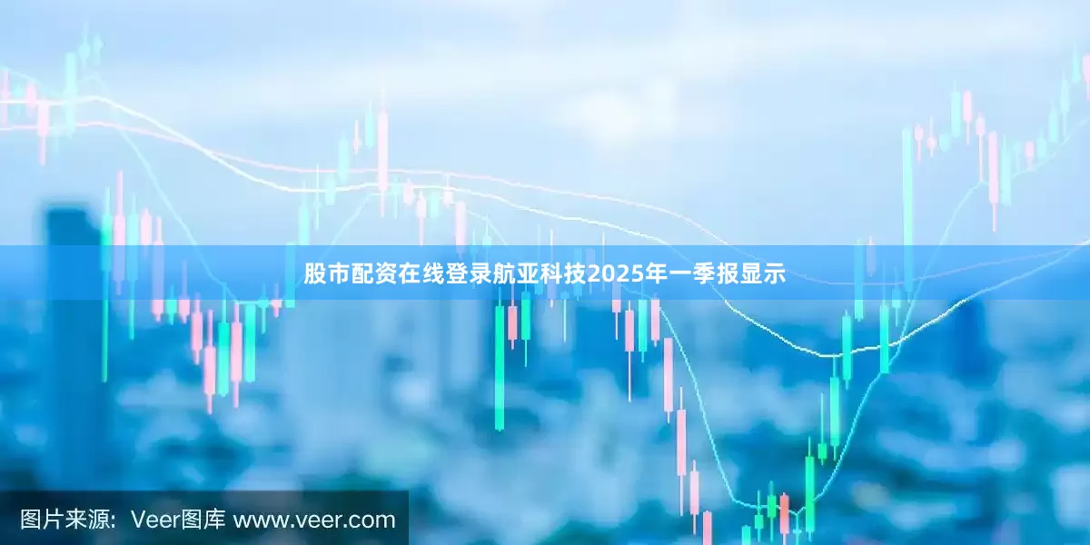 股市配资在线登录航亚科技2025年一季报显示