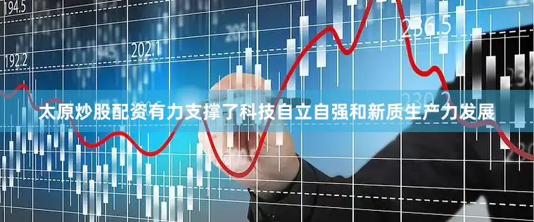 太原炒股配资有力支撑了科技自立自强和新质生产力发展