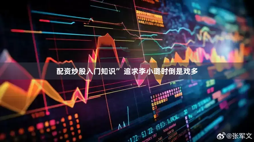 配资炒股入门知识” 追求李小璐时倒是戏多