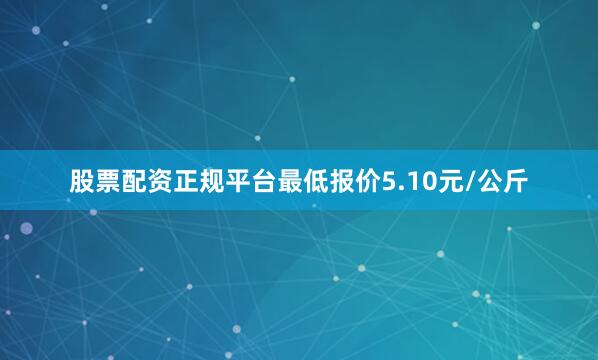 股票配资正规平台最低报价5.10元/公斤