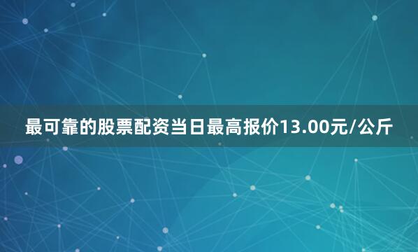 最可靠的股票配资当日最高报价13.00元/公斤