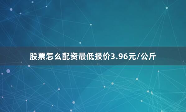 股票怎么配资最低报价3.96元/公斤