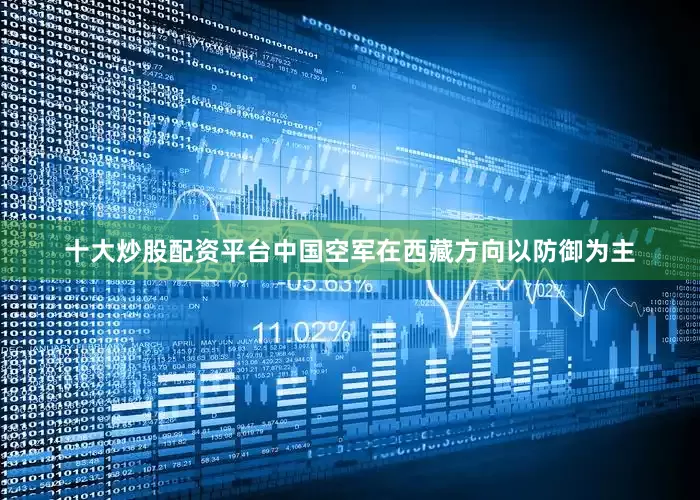 十大炒股配资平台中国空军在西藏方向以防御为主
