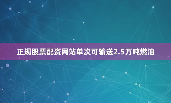 正规股票配资网站单次可输送2.5万吨燃油