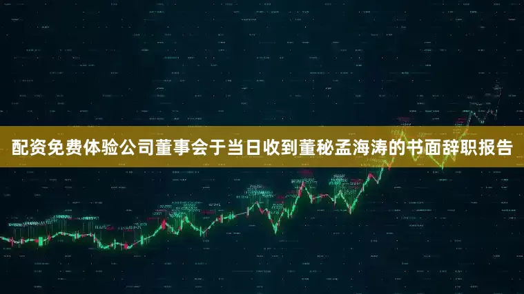配资免费体验公司董事会于当日收到董秘孟海涛的书面辞职报告