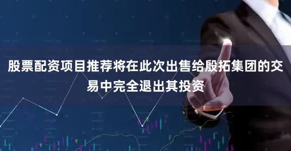 股票配资项目推荐将在此次出售给殷拓集团的交易中完全退出其投资