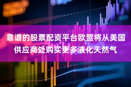 靠谱的股票配资平台欧盟将从美国供应商处购买更多液化天然气