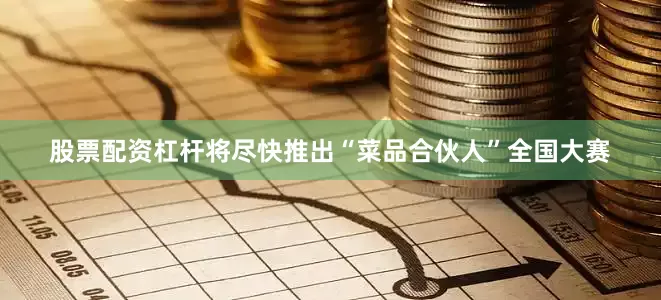 股票配资杠杆将尽快推出“菜品合伙人”全国大赛