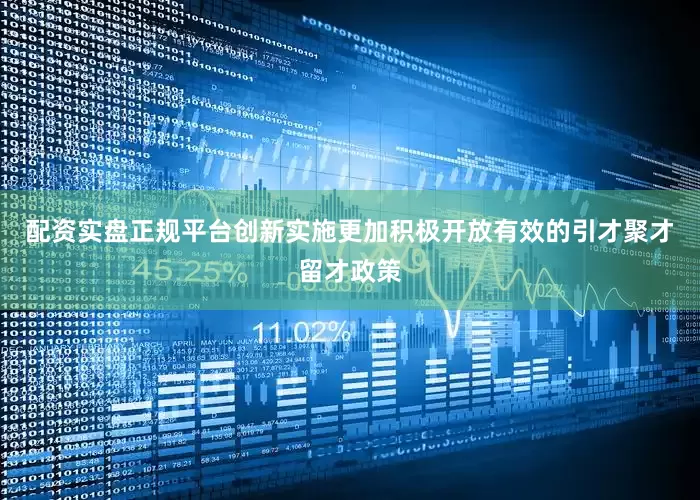 配资实盘正规平台创新实施更加积极开放有效的引才聚才留才政策