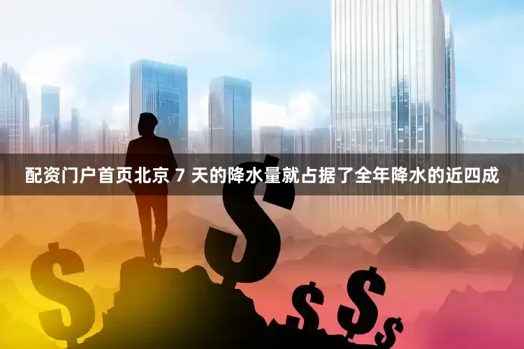 配资门户首页北京 7 天的降水量就占据了全年降水的近四成