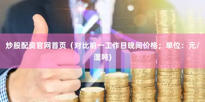 炒股配资官网首页（对比前一工作日晚间价格；单位：元/湿吨)