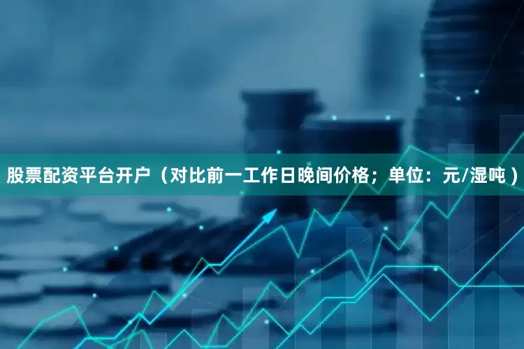 股票配资平台开户（对比前一工作日晚间价格；单位：元/湿吨 )