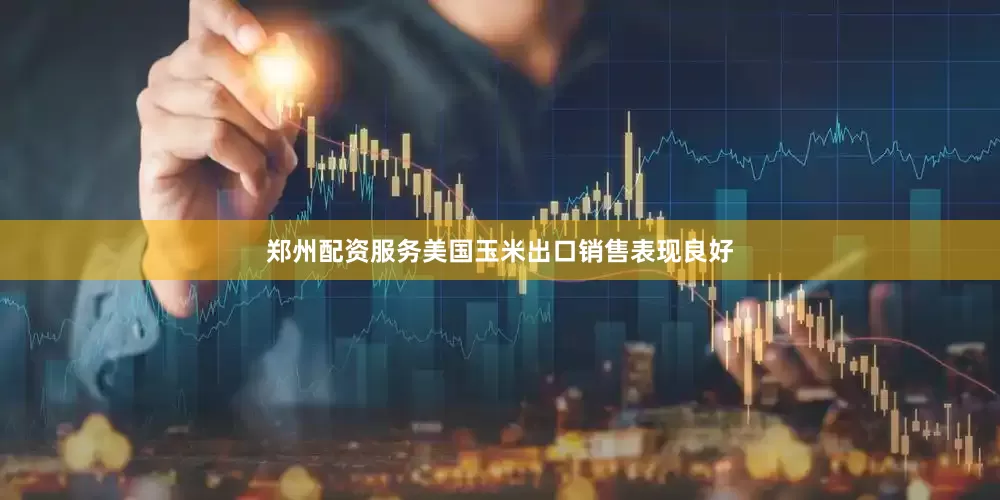郑州配资服务美国玉米出口销售表现良好