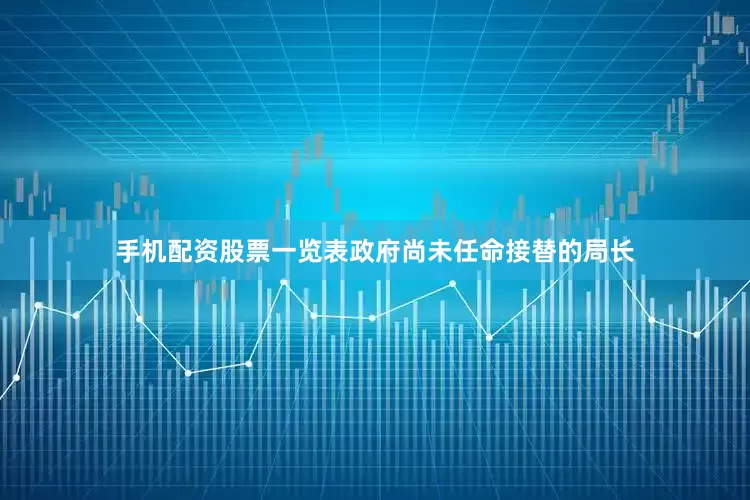 手机配资股票一览表政府尚未任命接替的局长